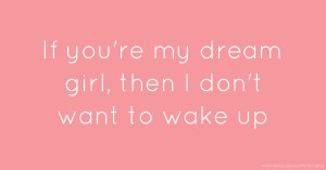 If you're my dream girl, then I don't want to wake up.