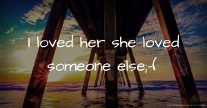 I loved her she loved someone else;-(
