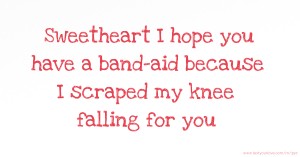 Sweetheart I hope you have a band-aid because I scraped my knee falling for you