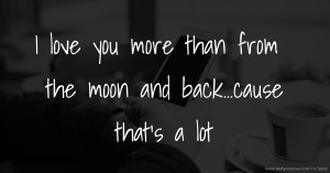 I love you more than from the moon and back...cause that's a lot