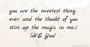 you are the sweetest thing ever, and the thouht of you stirs up the magic in me..i loVE You!
