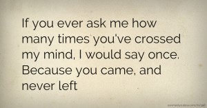 If you ever ask me how many times you've crossed my mind, I would say once. Because you came, and never left.