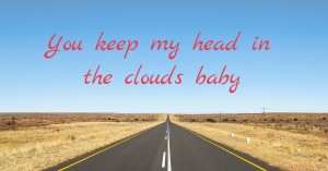 You keep my head in the clouds baby.
