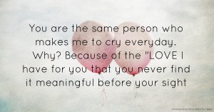 You are the same person who makes me to cry everyday. Why? Because of the LOVE I have for you that you never find it meaningful before your sight.