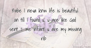 Babe I neva knw life is beautiful on till I found u, u are like God sent 2 me infant u are my missing rib.