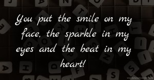 You put the smile on my face, the sparkle in my eyes and the beat in my heart!