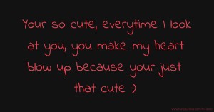 Your so cute, everytime I look at you, you make my heart blow up because your just that cute :)