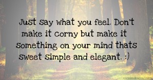 Just say what you feel. Don't make it corny but make it something on your mind thats sweet simple and elegant. :)