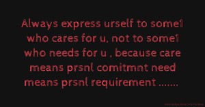 Always express urself to some1 who cares for u, not to some1 who needs for u , because care means prsnl comitmnt need means prsnl requirement .......