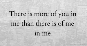 There is more of you in me than there is of me in me