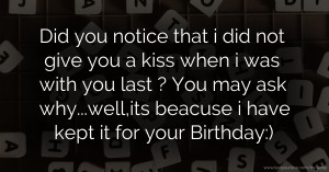 Did you notice that i did not give you a kiss when i was with you last ?  You may ask why...well,its beacuse i have kept it for your Birthday:)