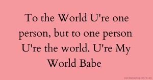 To the World U're one person,  but to one person U're the world.  U're My World Babe.