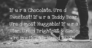 If u r a Chocolate, U're d Sweetest! If u r a Teddy Bear, U're d most Huggable! If u r a Star, U're d Brightest & since u're my FRIEND, U're d BEST!!!
