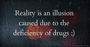 Reality is an illusion caused due to the deficiency of drugs ;)