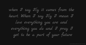 when I say Ily it comes from the heart. When I say Ily I mean I love everything you are and everything you do and I pray I get to be a part of your future.