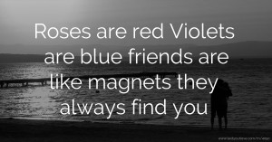 Roses are red  Violets are blue  friends are like magnets  they always find you