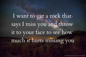 I want to get a rock that says I miss you and throw it to your face to see how much it hurts missing you