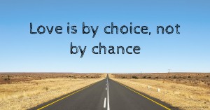 Love is by choice, not by chance.