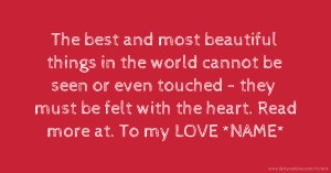 The best and most beautiful things in the world cannot be seen or even touched - they must be felt with the heart.  Read more at.   To my LOVE *NAME*