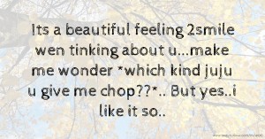 Its a beautiful feeling 2smile wen tinking about u...make me wonder *which kind juju u give me chop??*.. But yes..i like it so..