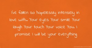 I've fallen so hopelessly intensely in love with..  Your eyes  Your smile  Your laugh  Your touch   Your voice  You.   I promise I will be your everything