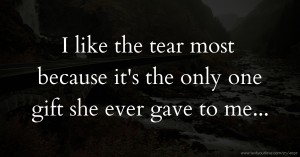 I like the tear most because it's the only one gift she ever gave to me...