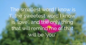 The smallest word I know is ‘I’, the sweetest word I know is ‘love’, and the only thing that will remind me of that will be 'you'.