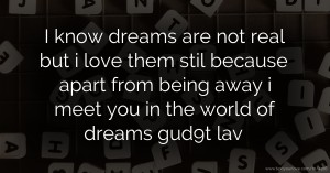 I know dreams are not real but i love them stil because apart from being away i meet you in the world of dreams gud9t lav