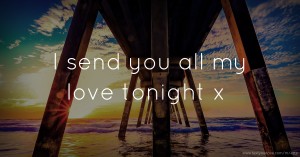 I send you all my love tonight x