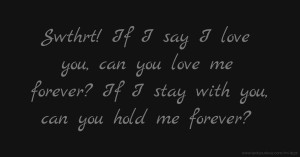 Swthrt! If I say I love you, can you love me forever? If I stay with you, can you hold me forever?