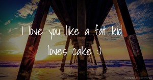 I love you like a fat kid loves cake :)