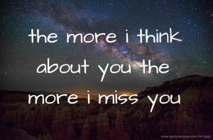the more i think about you the more i miss you