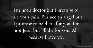 I'm not a doctor but I promise to ease your pain. I'm not an angel but I promise to be there for you. I'm not Jesus but I'll die for you. All because I love you.