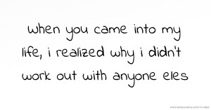 When you came into my life, i realized why i didn't work out with anyone eles.