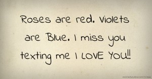 Roses are red.  Violets are Blue. I miss you texting me I LOVE YOU!!