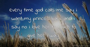 every time god calls me say i want my princes back and i say no i love her to much to give her i way