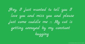 Hey, I just wanted to tell you I love you and miss you and please just come cuddle me ;-; My cat is getting annoyed by my constant hugging.