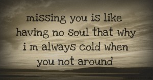 missing you is like having no soul that why i m always cold when you not around