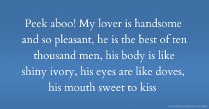 Peek aboo! My lover is handsome and so pleasant, he is the best of ten thousand men, his body is like shiny ivory, his eyes are like doves, his mouth sweet to kiss.