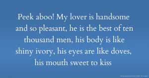 Peek aboo! My lover is handsome and so pleasant, he is the best of ten thousand men, his body is like shiny ivory, his eyes are like doves, his mouth sweet to kiss.