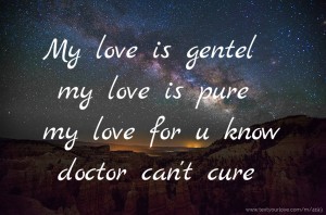 My love is gentel my love is pure my love for u know doctor can't cure