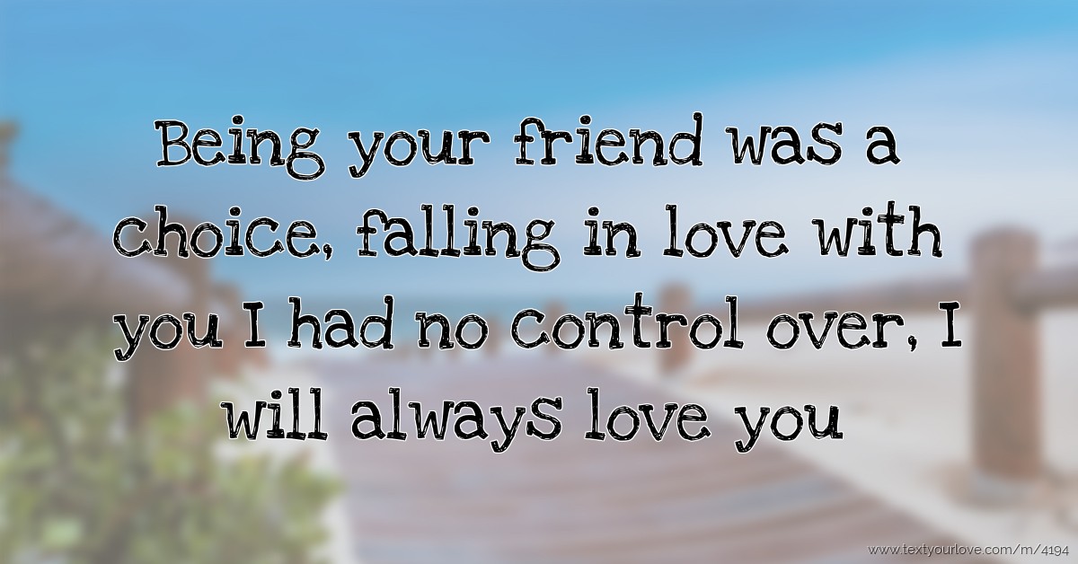 Being your friend was a choice falling in love with you I had no control