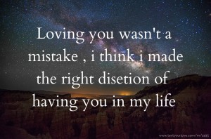 Loving you wasn't a mistake , i think i made the right disetion of having you in my life