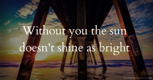 Without you the sun doesn't shine as bright.