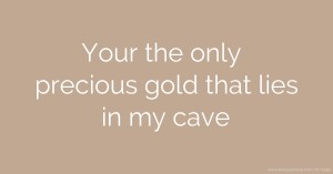 Your the only precious gold that lies in my cave