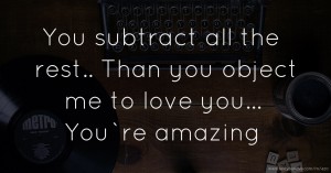 You subtract all the rest.. Than you object me to love you... You`re amazing