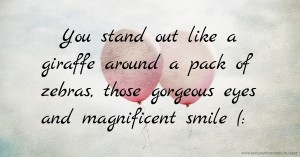 You stand out like a giraffe around a pack of zebras, those gorgeous eyes and magnificent smile (: