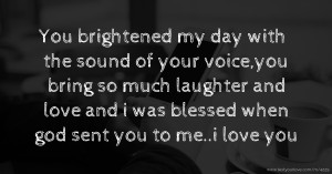 You brightened my day with the sound of your voice,you bring so much laughter and love and i was blessed when god sent you to me..i love you