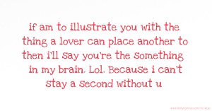 if am to illustrate you with the thing a lover can place another to then i'll say you're the something in my brain. Lol. Because i can't stay a second without u