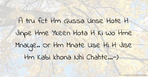 A tru fct:     Hm Gussa Unse Hote H Jinpe Hme Ykeen Hota H Ki Wo Hme MnaLge..    Or    Hm Mnate Use Hi H Jise Hm Kabi khona Nhi Chahte...:-)